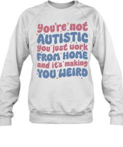 You’re not autistic you just work from home and it’s making you weird  Unisex Sweatshirt