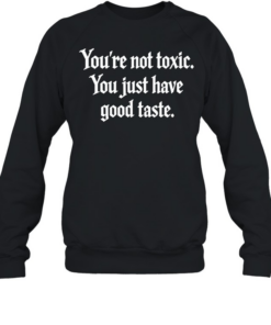 You’re not toxic you just have good taste T- Unisex Sweatshirt