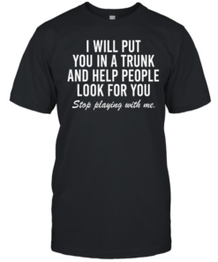 i will put you in a trunk and help people look for you stop playing with me  Classic Men's T-shirt