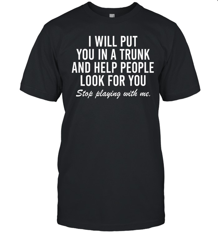 i will put you in a trunk and help people look for you stop playing with me Classic Men's T-shirt
