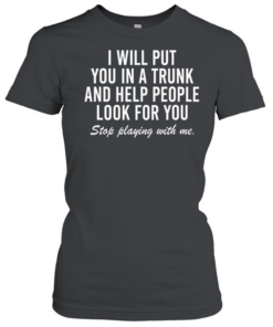 i will put you in a trunk and help people look for you stop playing with me Classic Women's T-shirt