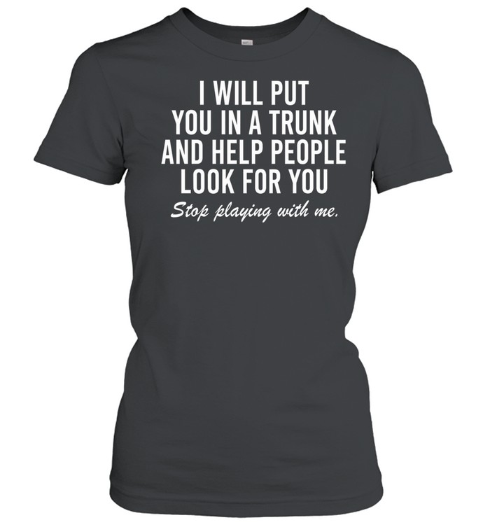 i will put you in a trunk and help people look for you stop playing with me Classic Women's T-shirt