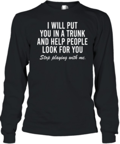 i will put you in a trunk and help people look for you stop playing with me Long Sleeved T-shirt