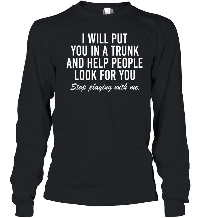 i will put you in a trunk and help people look for you stop playing with me Long Sleeved T-shirt