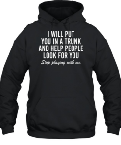 i will put you in a trunk and help people look for you stop playing with me Unisex Hoodie