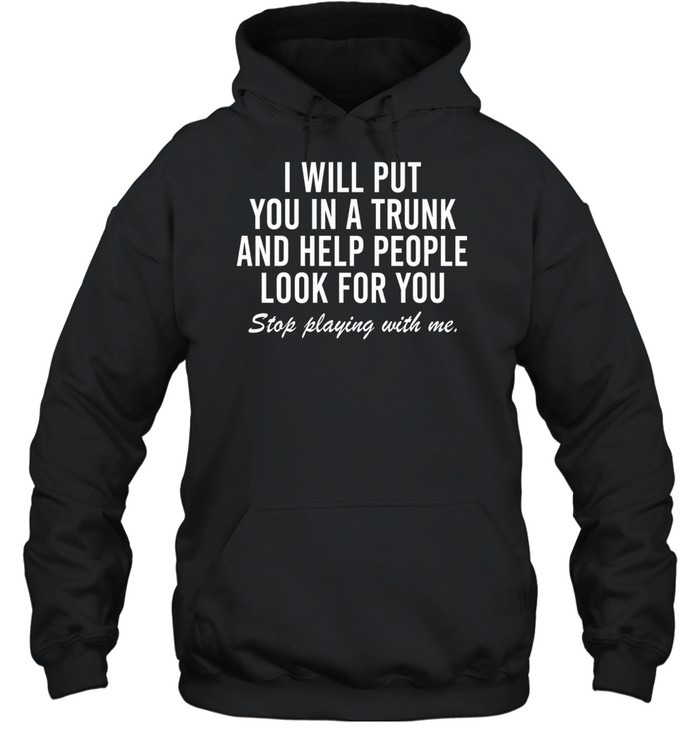 i will put you in a trunk and help people look for you stop playing with me Unisex Hoodie