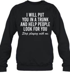 i will put you in a trunk and help people look for you stop playing with me Unisex Sweatshirt