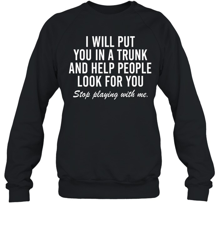 i will put you in a trunk and help people look for you stop playing with me Unisex Sweatshirt