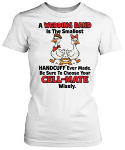 A Wedding Band Is The Smallest Handcuff Ever Made Be Sure To Choose Your Cell Mate Wisely  Classic Women's T-shirt