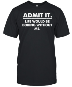 Admit It Life Would Be Boring Without Me Classic Men's T-shirt