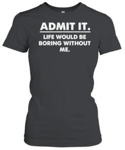 Admit It Life Would Be Boring Without Me Classic Women's T-shirt