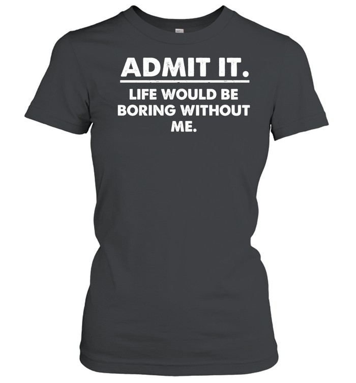 Admit It Life Would Be Boring Without Me Classic Women's T-shirt