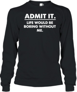 Admit It Life Would Be Boring Without Me Long Sleeved T-shirt