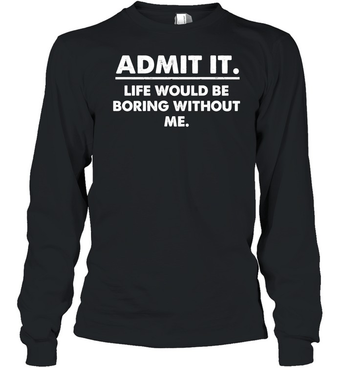 Admit It Life Would Be Boring Without Me Long Sleeved T-shirt
