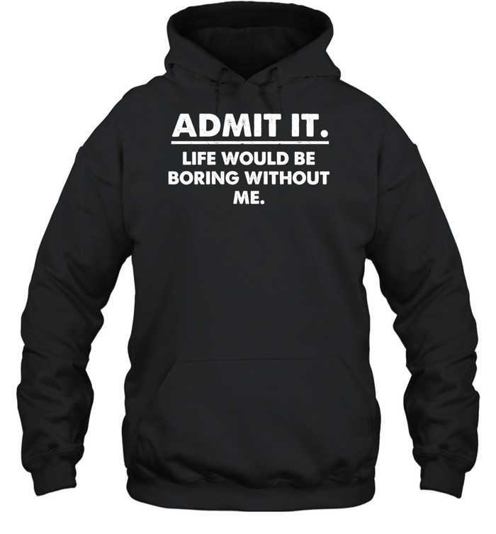 Admit It Life Would Be Boring Without Me Unisex Hoodie