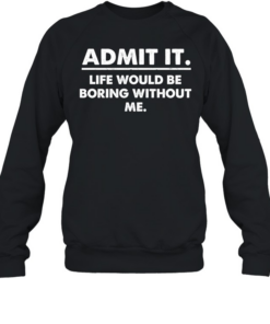 Admit It Life Would Be Boring Without Me Unisex Sweatshirt