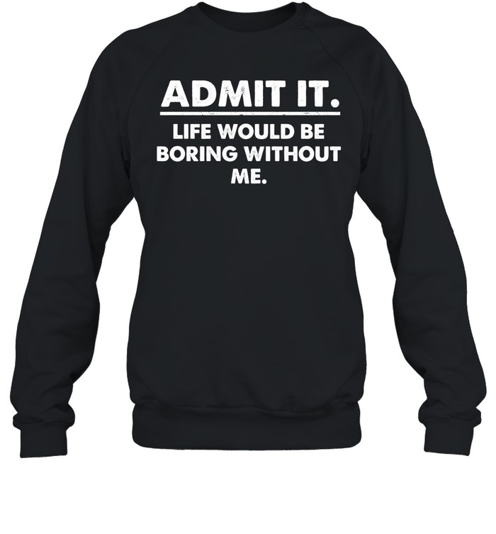 Admit It Life Would Be Boring Without Me Unisex Sweatshirt