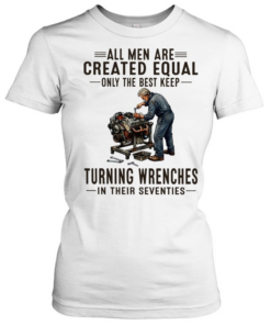 All men are created equal only the best keep turning wrenches in their seventies  Classic Women's T-shirt