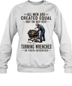 All men are created equal only the best keep turning wrenches in their seventies  Unisex Sweatshirt