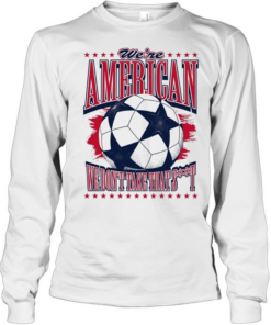 American Soccer Ball we are american we don’t take that shit  Long Sleeved T-shirt