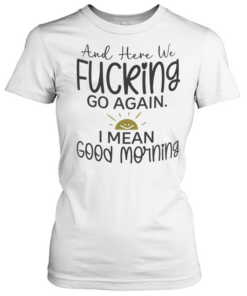 And here we fucking go again I mean good morning T Classic Women's T-shirt