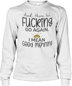 And here we fucking go again I mean good morning T Long Sleeved T-shirt