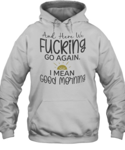 And here we fucking go again I mean good morning T Unisex Hoodie