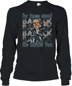 Barack Obama for those about back we salute you Long Sleeved T-shirt