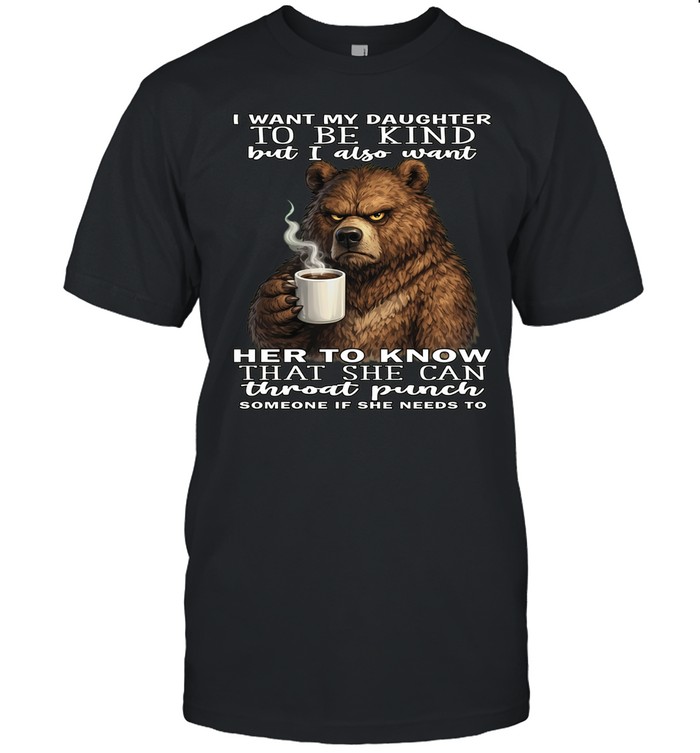 Bear I Want My Daughter To Be Kind But I Also Want Her To Know That She Can Throat Pucnh Someone If She Needs To T Classic Men's T-shirt