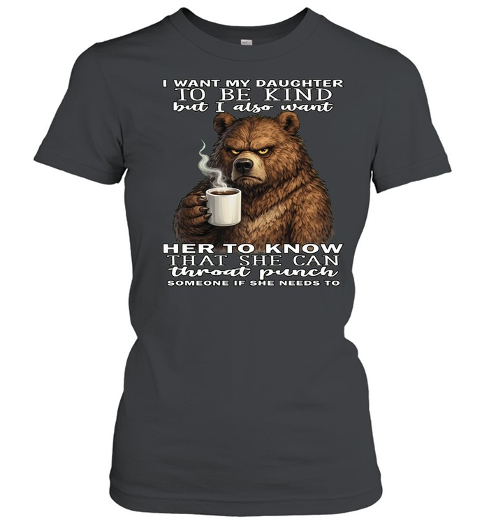 Bear I Want My Daughter To Be Kind But I Also Want Her To Know That She Can Throat Pucnh Someone If She Needs To T Classic Women's T-shirt