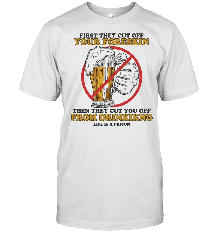 Beer first they cut off your foreskin then they cut you off from drinking life is a prison Classic Men's T-shirt
