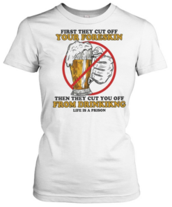 Beer first they cut off your foreskin then they cut you off from drinking life is a prison Classic Women's T-shirt