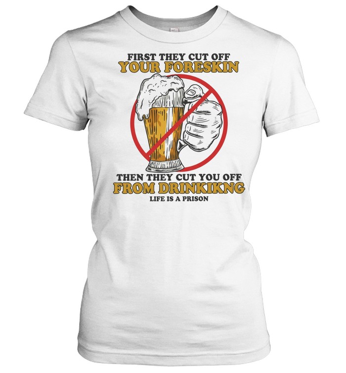 Beer first they cut off your foreskin then they cut you off from drinking life is a prison Classic Women's T-shirt