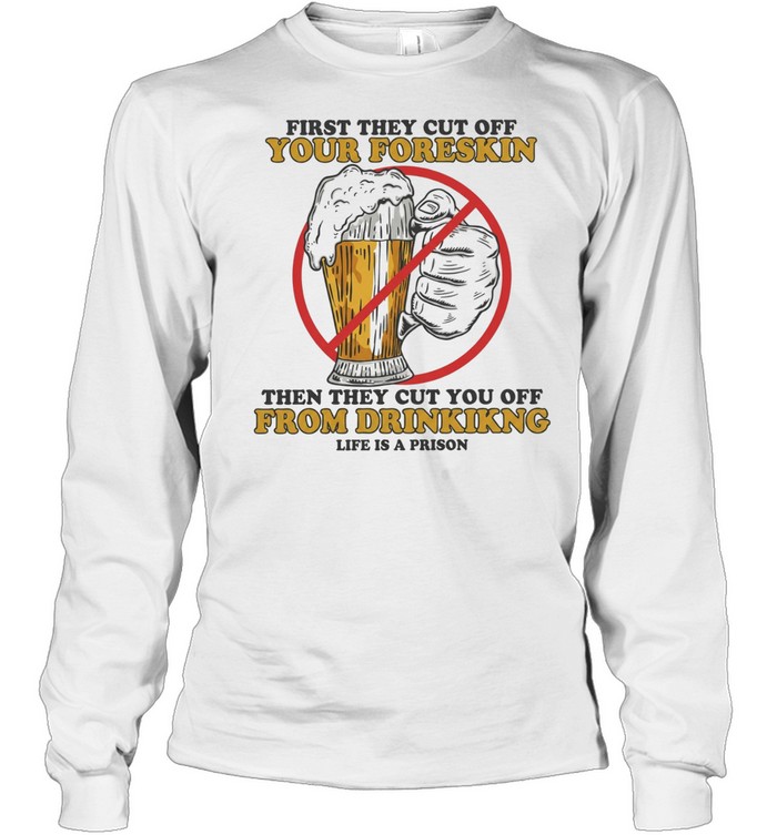 Beer first they cut off your foreskin then they cut you off from drinking life is a prison Long Sleeved T-shirt