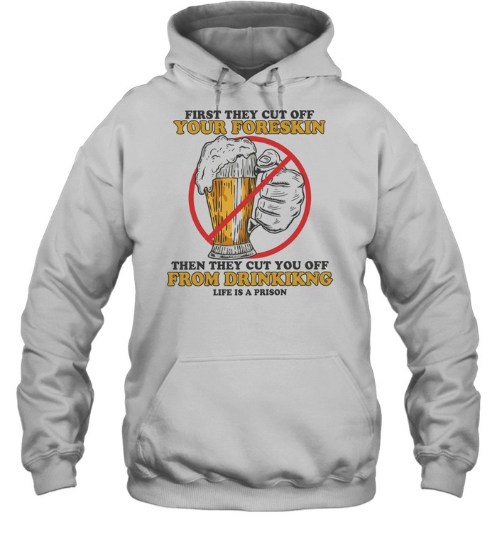 Beer first they cut off your foreskin then they cut you off from drinking life is a prison Unisex Hoodie