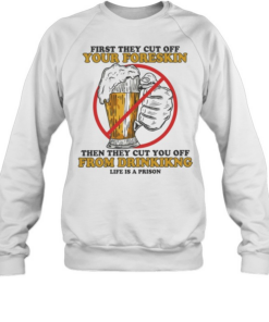 Beer first they cut off your foreskin then they cut you off from drinking life is a prison Unisex Sweatshirt
