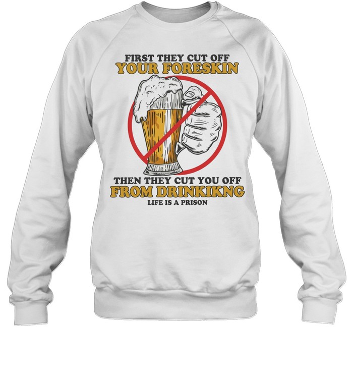 Beer first they cut off your foreskin then they cut you off from drinking life is a prison Unisex Sweatshirt