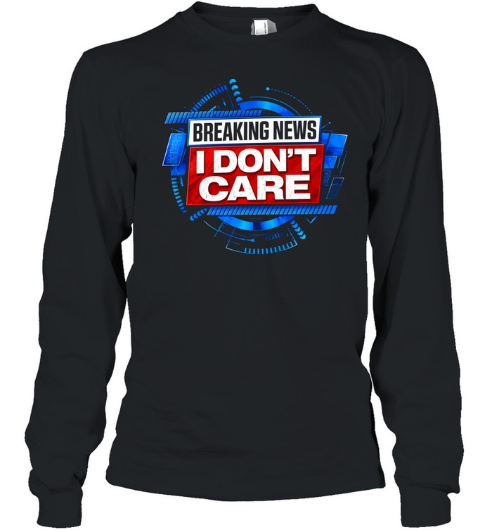Breaking news I don’t care Long Sleeved T-shirt