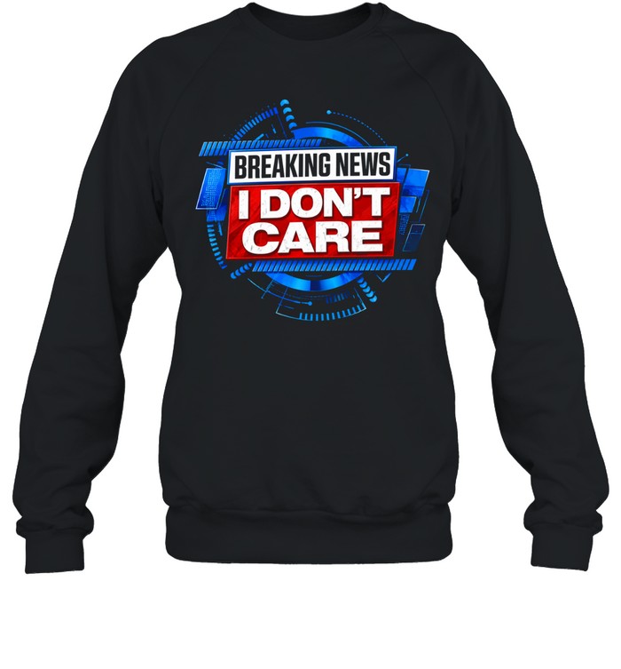 Breaking news I don’t care Unisex Sweatshirt