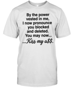 By the power vested in me I now pronounce you blocked and deleted you may now kiss my ass  Classic Men's T-shirt