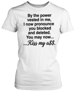 By the power vested in me I now pronounce you blocked and deleted you may now kiss my ass  Classic Women's T-shirt