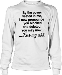 By the power vested in me I now pronounce you blocked and deleted you may now kiss my ass  Long Sleeved T-shirt