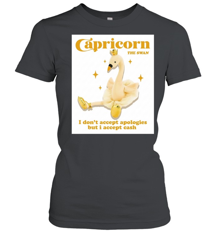 Capricorn the swan I don’t accept apologies but I accept cash Classic Women's T-shirt