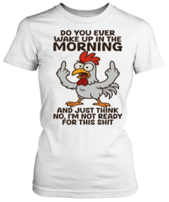 Chicken Do You Ever Wake Up In The Morning And Just Think No I'm Not Ready T Classic Women's T-shirt