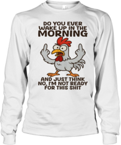 Chicken Do You Ever Wake Up In The Morning And Just Think No I'm Not Ready T Long Sleeved T-shirt