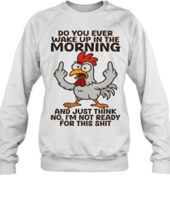 Chicken Do You Ever Wake Up In The Morning And Just Think No I'm Not Ready T Unisex Sweatshirt