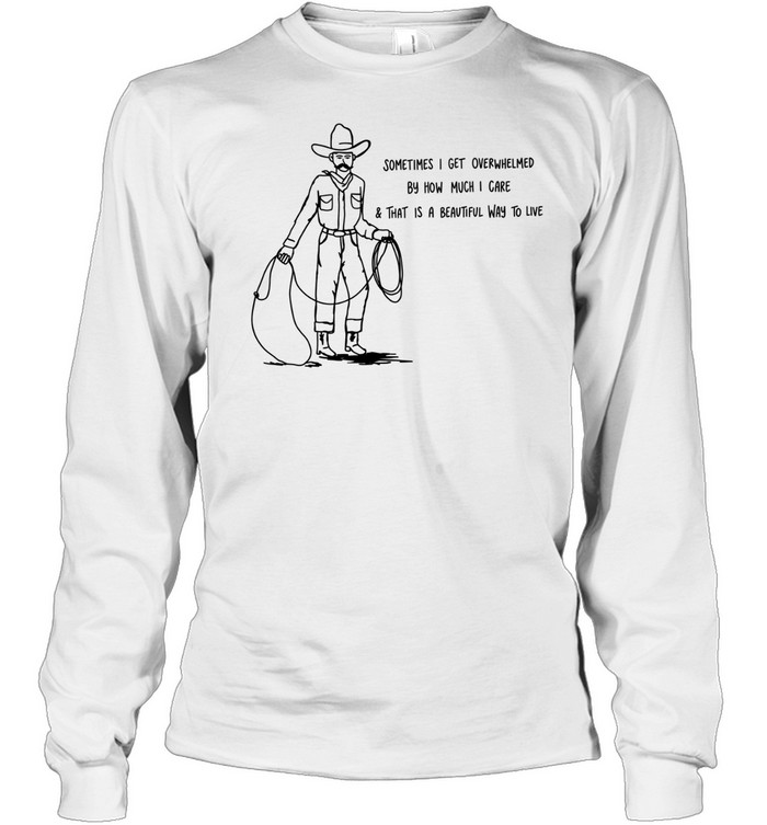 Cowboy sometimes I get overwhelmed by how much I care and that is a beautiful way to live Long Sleeved T-shirt