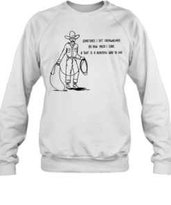 Cowboy sometimes I get overwhelmed by how much I care and that is a beautiful way to live Unisex Sweatshirt