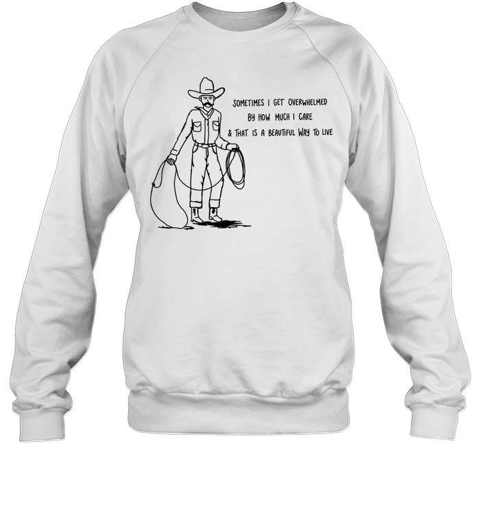 Cowboy sometimes I get overwhelmed by how much I care and that is a beautiful way to live Unisex Sweatshirt