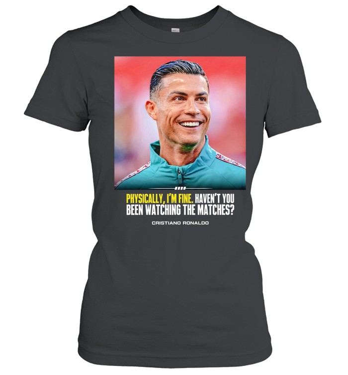 Cristiano Ronaldo I feel very good havent you been watching the matches T Classic Women's T-shirt